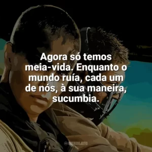 Agora só temos meia-vida. Enquanto o mundo ruía, cada um de nós, à sua maneira, sucumbia. Mad Max: Estrada da Fúria (Filme)