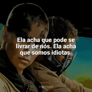 Ela acha que pode se livrar de nós. Ela acha que somos idiotas. Mad Max: Estrada da Fúria (Filme)