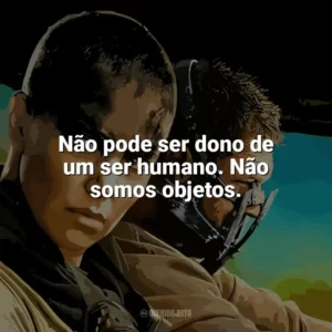 Não pode ser dono de um ser humano. Não somos objetos. Mad Max: Estrada da Fúria (Filme)