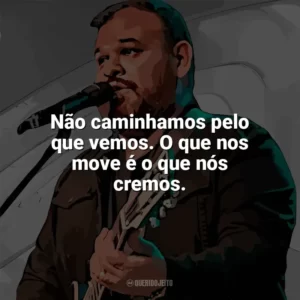 Não caminhamos pelo que vemos. O que nos move é o que nós cremos. Marcus Salles