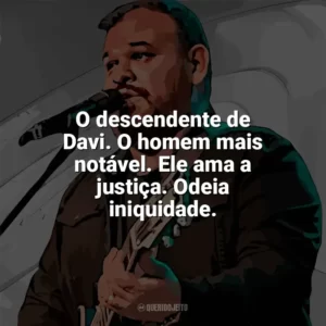 O descendente de Davi. O homem mais notável. Ele ama a justiça. Odeia iniquidade. Marcus Salles