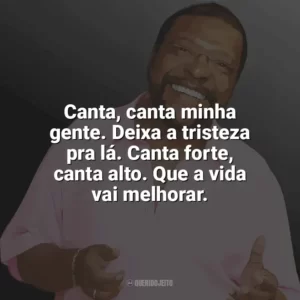 Canta, canta minha gente. Deixa a tristeza pra lá. Canta forte, canta alto. Que a vida vai melhorar. Martinho da Vila