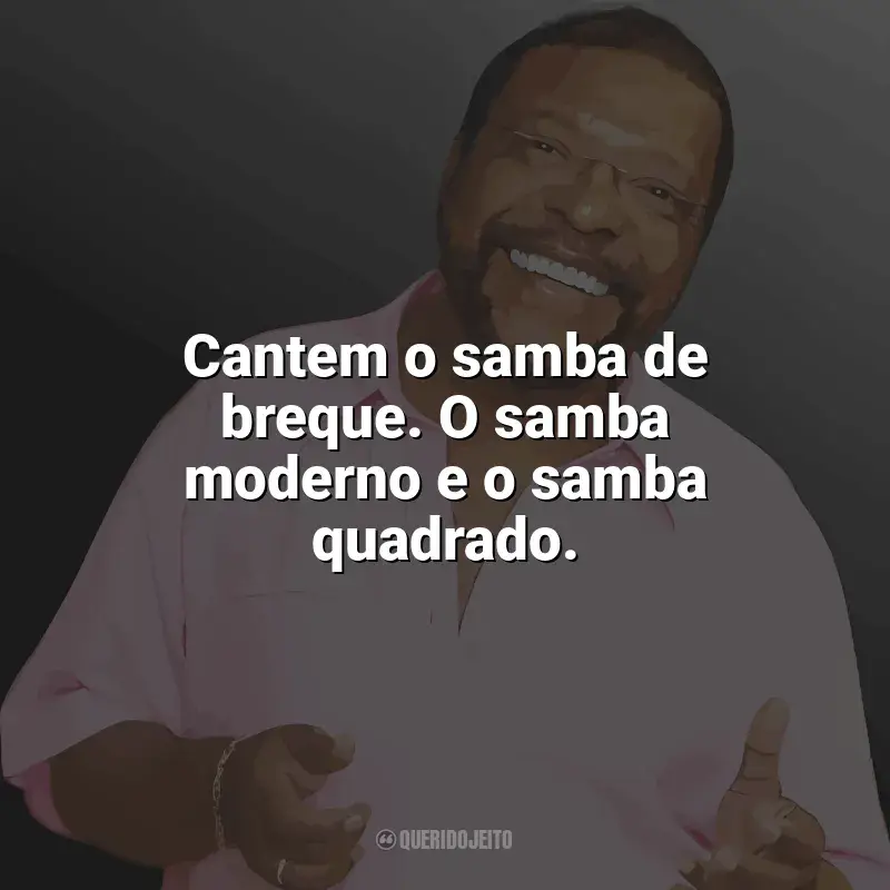 Frases marcantes de Martinho da Vila: Cantem o samba de breque. O samba moderno e o samba quadrado.