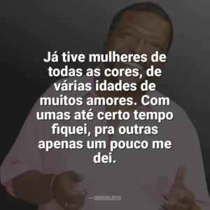 Já tive mulheres de todas as cores, de várias idades de muitos amores. Com umas até certo tempo fiquei, pra outras apenas um pouco me dei. Martinho da Vila