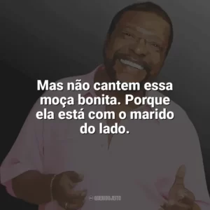 Mas não cantem essa moça bonita. Porque ela está com o marido do lado. Martinho da Vila