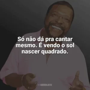 Só não dá pra cantar mesmo. É vendo o sol nascer quadrado. Martinho da Vila