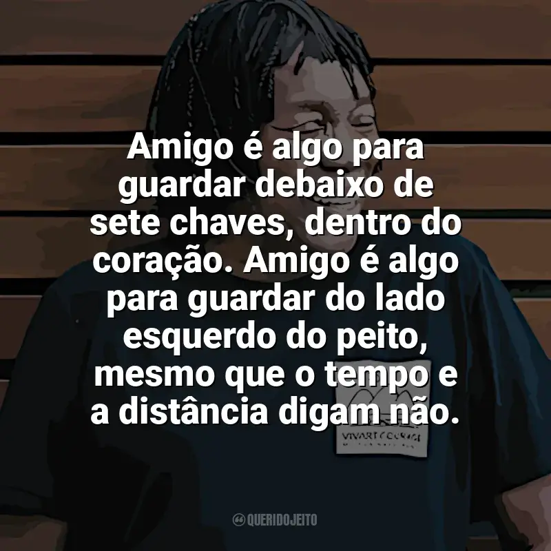 Frases marcantes de Milton Nascimento: Amigo é algo para guardar debaixo de sete chaves, dentro do coração. Amigo é algo para guardar do lado esquerdo do peito, mesmo que o tempo e a distância digam não.