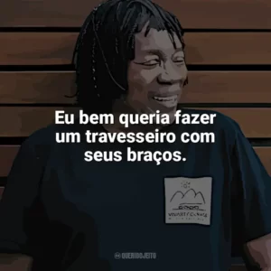 Eu bem queria fazer um travesseiro com seus braços. Milton Nascimento