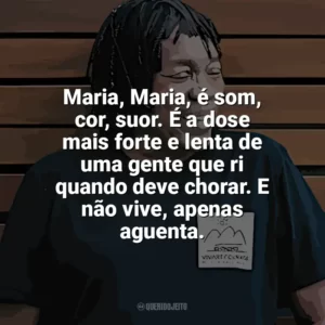 Maria, Maria, é som, cor, suor. É a dose mais forte e lenta de uma gente que ri quando deve chorar. E não vive, apenas aguenta. Milton Nascimento