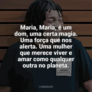 Maria, Maria, é um dom, uma certa magia. Uma força que nos alerta. Uma mulher que merece viver e amar como qualquer outra no planeta. Milton Nascimento