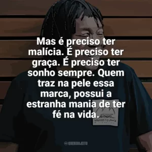 Mas é preciso ter malícia. É preciso ter graça. É preciso ter sonho sempre. Quem traz na pele essa marca, possui a estranha mania de ter fé na vida. Milton Nascimento