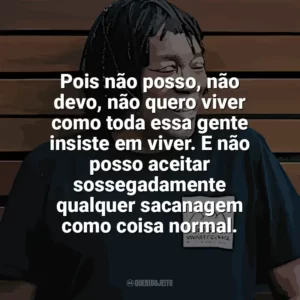 Pois não posso, não devo, não quero viver como toda essa gente insiste em viver. E não posso aceitar sossegadamente qualquer sacanagem como coisa normal. Milton Nascimento