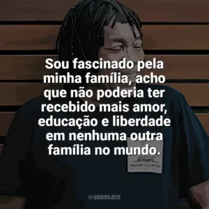 Sou fascinado pela minha família, acho que não poderia ter recebido mais amor, educação e liberdade em nenhuma outra família no mundo. Milton Nascimento