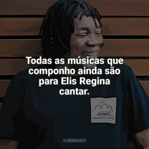 Todas as músicas que componho ainda são para Elis Regina cantar. Milton Nascimento