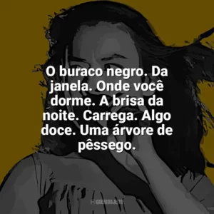 O buraco negro. Da janela. Onde você dorme. A brisa da noite. Carrega. Algo doce. Uma árvore de pêssego. Mitski