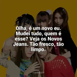 Olha, é um novo eu. Mudei tudo, quem é esse? Veja os Novos Jeans. Tão fresco, tão limpo. NewJeans