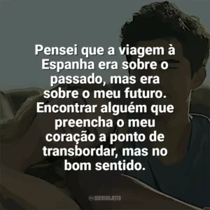 Pensei que a viagem à Espanha era sobre o passado, mas era sobre o meu futuro. Encontrar alguém que preencha o meu coração a ponto de transbordar, mas no bom sentido. Nos Vemos em Vênus (Filme)