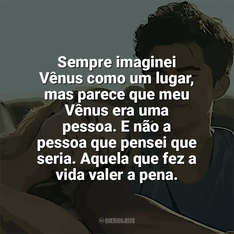 Nos Vemos em Vênus frases do filme: Sempre imaginei Vênus como um lugar, mas parece que meu Vênus era uma pessoa. E não a pessoa que pensei que seria. Aquela que fez a vida valer a pena.