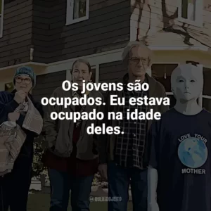 Os jovens são ocupados. Eu estava ocupado na idade deles. Nosso Amigo Extraordinário (Filme)