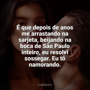 É que depois de anos me arrastando na sarjeta, beijando na boca de São Paulo inteiro, eu resolvi sossegar. Eu tô namorando. O Lado Bom de Ser Traída (Filme)