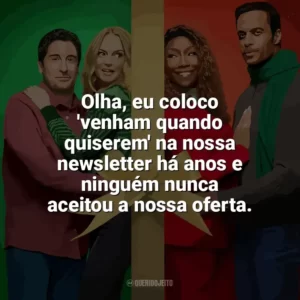 Olha, eu coloco ‘venham quando quiserem’ na nossa newsletter há anos e ninguém nunca aceitou a nossa oferta. O Melhor. Natal. de Todos! (Filme)