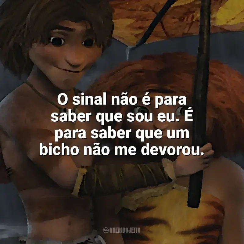 Os Croods frases marcantes do filme: O sinal não é para saber que sou eu. É para saber que um bicho não me devorou.