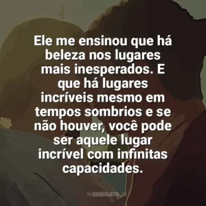 Ele me ensinou que há beleza nos lugares mais inesperados. E que há lugares incríveis mesmo em tempos sombrios e se não houver, você pode ser aquele lugar incrível com infinitas capacidades. Por Lugares Incríveis (Filme)