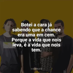 Botei a cara já sabendo que a chance era uma em cem. Porque a vida que nois leva, é a vida que nois tem. PrimeiraMente