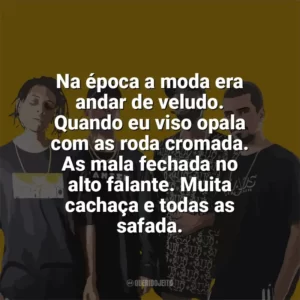 Na época a moda era andar de veludo. Quando eu viso opala com as roda cromada. As mala fechada no alto falante. Muita cachaça e todas as safada. PrimeiraMente