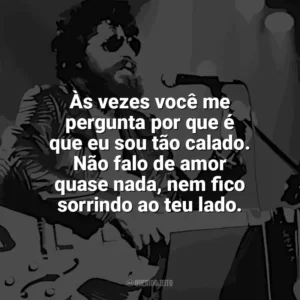 Às vezes você me pergunta por que é que eu sou tão calado. Não falo de amor quase nada, nem fico sorrindo ao teu lado. Raul Seixas