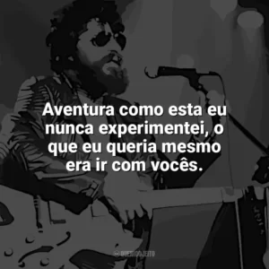 Aventura como esta eu nunca experimentei, o que eu queria mesmo era ir com vocês. Raul Seixas
