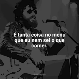 É tanta coisa no menu que eu nem sei o que comer. Raul Seixas