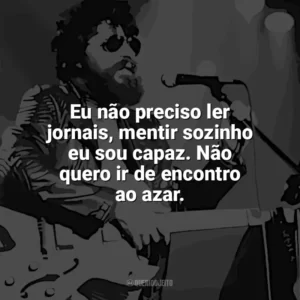 Eu não preciso ler jornais, mentir sozinho eu sou capaz. Não quero ir de encontro ao azar. Raul Seixas