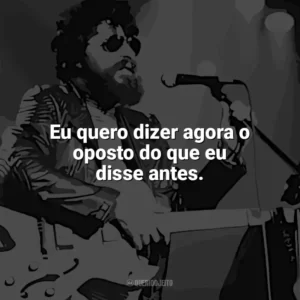 Eu quero dizer agora o oposto do que eu disse antes. Raul Seixas