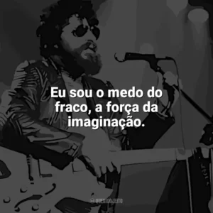 Eu sou o medo do fraco, a força da imaginação. Raul Seixas
