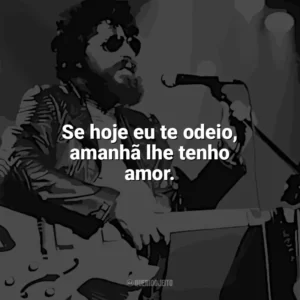 Se hoje eu te odeio, amanhã lhe tenho amor. Raul Seixas