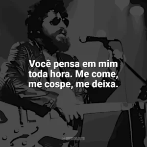 Você pensa em mim toda hora. Me come, me cospe, me deixa. Raul Seixas