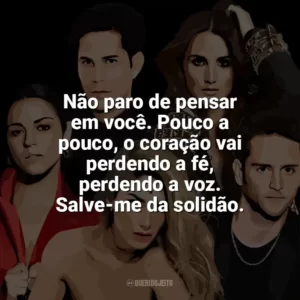 Não paro de pensar em você. Pouco a pouco, o coração vai perdendo a fé, perdendo a voz. Salve-me da solidão. RBD