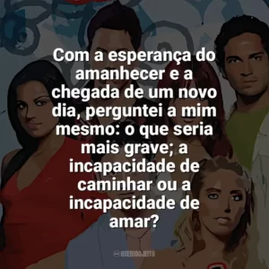 Com a esperança do amanhecer e a chegada de um novo dia, perguntei a mim mesmo: o que seria mais grave; a incapacidade de caminhar ou a incapacidade de amar? Rebelde (Série)