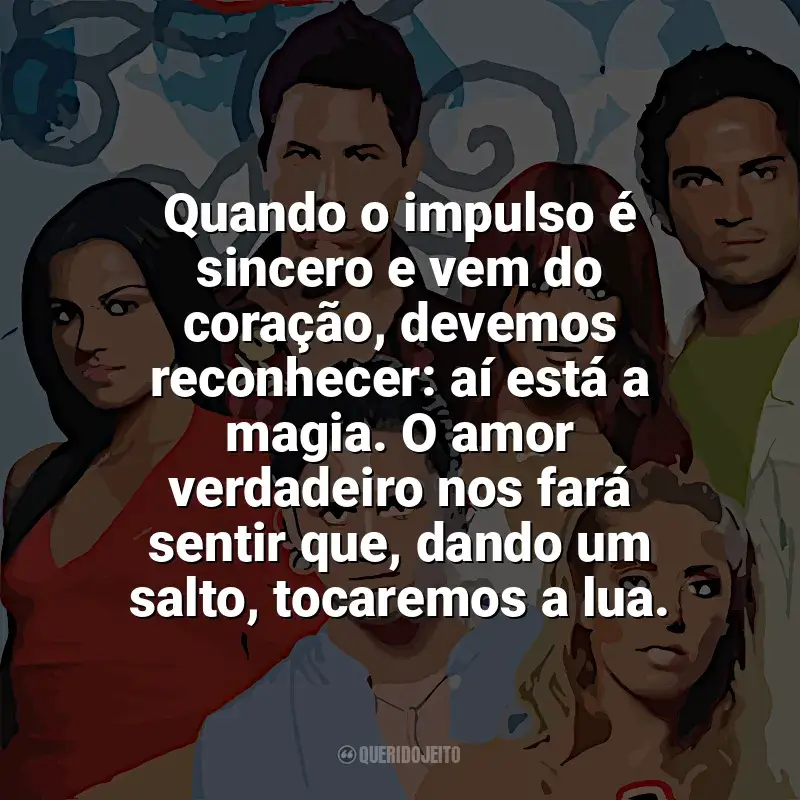 Frases de Rebelde série: Quando o impulso é sincero e vem do coração, devemos reconhecer: aí está a magia. O amor verdadeiro nos fará sentir que, dando um salto, tocaremos a lua.