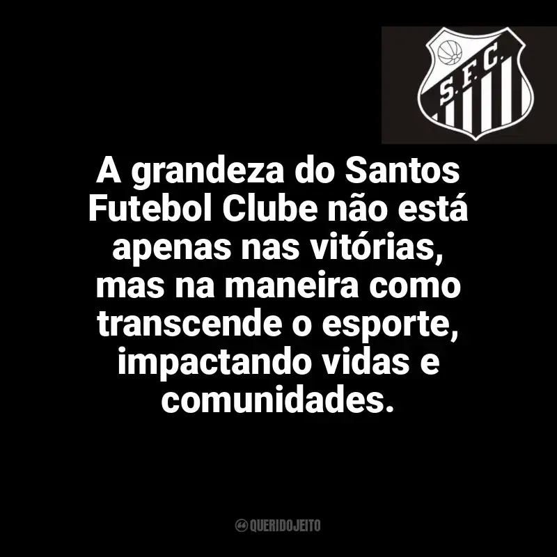 Time do Santos Futebol Clube frases: A grandeza do Santos Futebol Clube não está apenas nas vitórias, mas na maneira como transcende o esporte, impactando vidas e comunidades.
