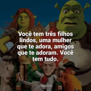 Você tem três filhos lindos, uma mulher que te adora, amigos que te adoram. Você tem tudo. Shrek para Sempre (Filme)