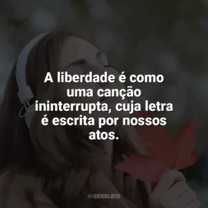A liberdade é como uma canção ininterrupta, cuja letra é escrita por nossos atos. Som da Liberdade