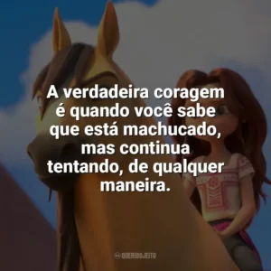 A verdadeira coragem é quando você sabe que está machucado, mas continua tentando, de qualquer maneira. Spirit: O Indomável (Filme)