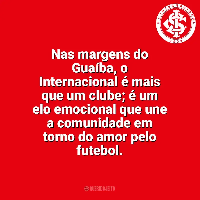 Frases do Sport Club Internacional campeão: Nas margens do Guaíba, o Internacional é mais que um clube; é um elo emocional que une a comunidade em torno do amor pelo futebol.