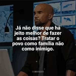 Já não disse que há jeito melhor de fazer as coisas? Tratar o povo como família não como inimigo. S.W.A.T. (Série)