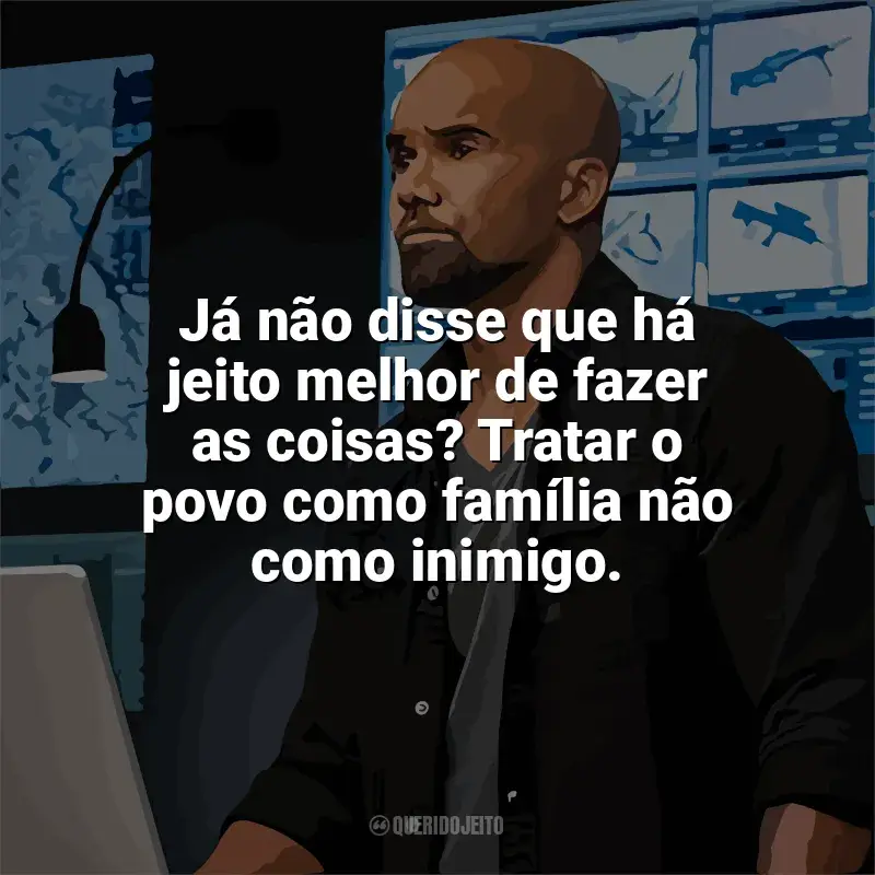 Frase marcante da série S.W.A.T.: Já não disse que há jeito melhor de fazer as coisas? Tratar o povo como família não como inimigo.