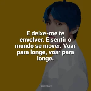 E deixe-me te envolver. E sentir o mundo se mover. Voar para longe, voar para longe. Taehyung (V do BTS)