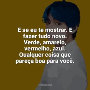 E se eu te mostrar. E fazer tudo novo. Verde, amarelo, vermelho, azul. Qualquer coisa que pareça boa para você. Taehyung (V do BTS)