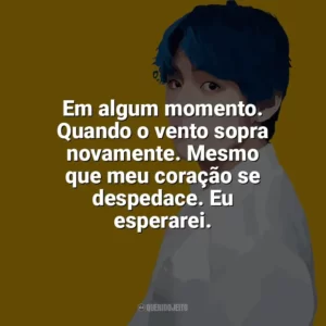 Em algum momento. Quando o vento sopra novamente. Mesmo que meu coração se despedace. Eu esperarei. Taehyung (V do BTS)